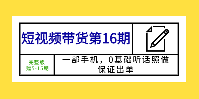 （5711期）短视频带货第16期：一部手机，0基础听话照做，保证出单 (完整版 赠5-15期)-学帮帮