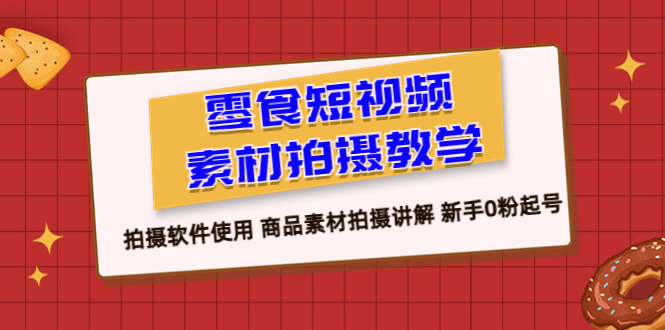（6364期）零食 短视频素材拍摄教学，拍摄软件使用 商品素材拍摄讲解 新手0粉起号-学帮帮