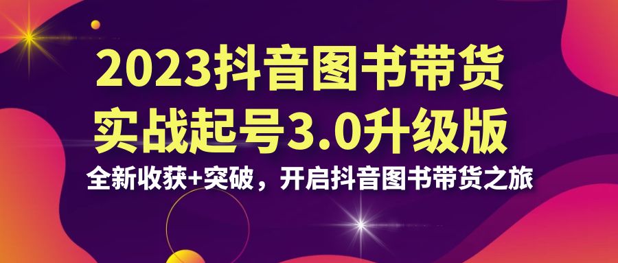 （6889期）2023抖音 图书带货实战起号3.0升级版：全新收获+突破，开启抖音图书带货…-学帮帮