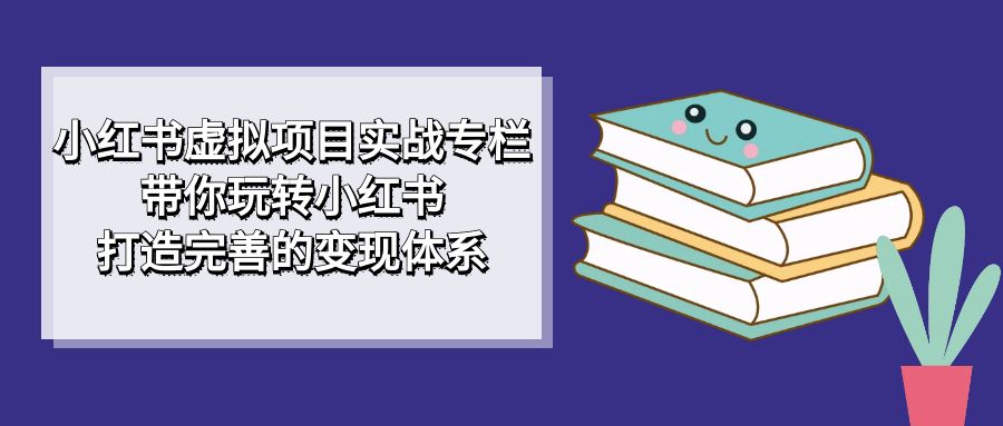 （7252期）小红书虚拟项目实战专栏，带你玩转小红书，打造完善的变现体系-学帮帮