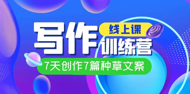 （7293期）线上创作写作训练营，7天创作7篇种草文案（7节直播课）-学帮帮
