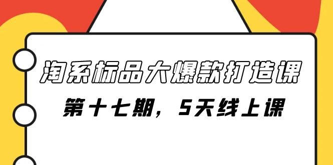（7697期）淘系标品大爆款打造课-第十七期，5天线上课-学帮帮