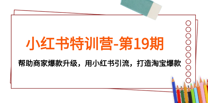 （7712期）小红书特训营-第19期，帮助商家爆款升级，用小红书引流，打造淘宝爆款-学帮帮