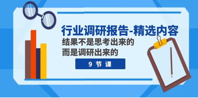 （7852期）行业调研报告-精选内容：结果不是思考出来的 而是调研出来的（9节课）-学帮帮