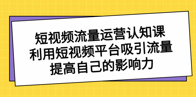 （8428期）短视频流量-运营认知课，利用短视频平台吸引流量，提高自己的影响力-学帮帮