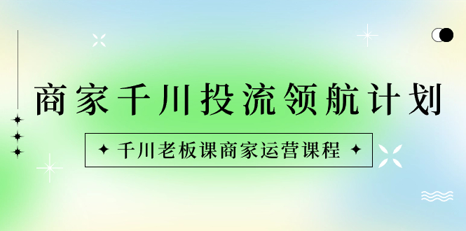（8558期）商家-千川投流 领航计划：千川老板课商家运营课程-学帮帮