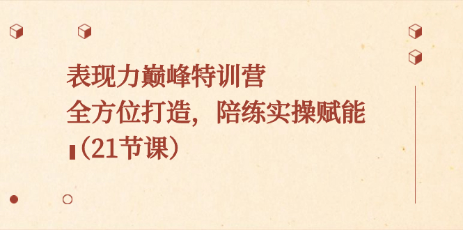 （8597期）表现力巅峰特训营，全方位打造，陪练实操赋能（21节课）-学帮帮