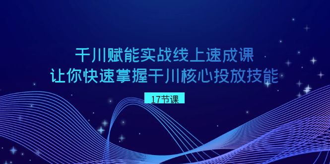 （8696期）千川 赋能实战线上速成课，让你快速掌握干川核心投放技能-学帮帮