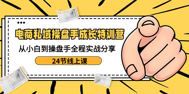 （8723期）电商私域-操盘手成长特训营：从小白到操盘手全程实战分享-24节线上课-学帮帮