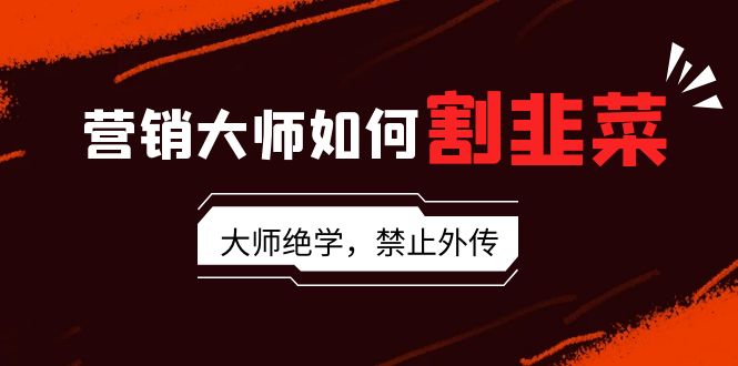 （9049期）营销大师如何割韭菜：流量大师/讲故事大师/话术大师/卖货大师/成交大师/…-学帮帮