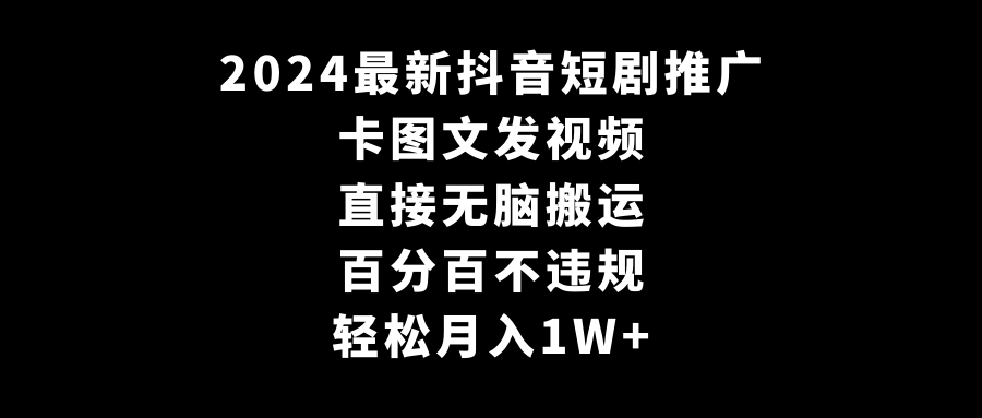 （9047期）2024最新抖音短剧推广，卡图文发视频 直接无脑搬 百分百不违规 轻松月入1W+-学帮帮