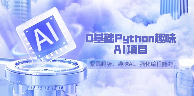 （9068期）0基础Python趣味-AI项目，紧跟趋势、趣味Al、强化编程能力（13节课）-学帮帮
