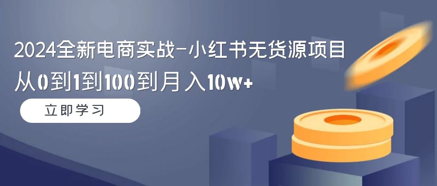 （9169期）2024全新电商实战-小红书无货源项目：从0到1到100到月入10w+-学帮帮