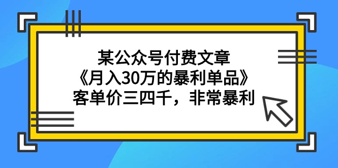 （9365期）某公众号付费文章《月入30万的暴利单品》客单价三四千，非常暴利-学帮帮