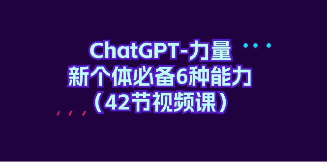 （9684期）ChatGPT-力量 新个体必备6种能力（42节视频课）-学帮帮