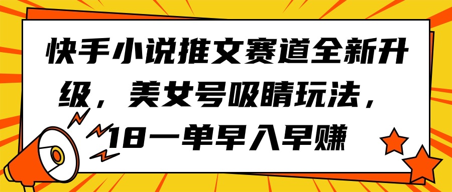 （9776期）快手小说推文赛道全新升级，美女号吸睛玩法，18一单早入早赚-学帮帮