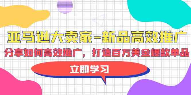 亚马逊大卖家新品高效推广，分享如何高效推广，打造百万美金爆款单品-学帮帮