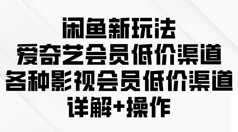 （9950期）闲鱼新玩法，爱奇艺会员低价渠道，各种影视会员低价渠道详解-学帮帮
