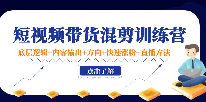 短视频带货混剪训练营：底层逻辑+内容输出+方向+快速涨粉+直播方法-学帮帮