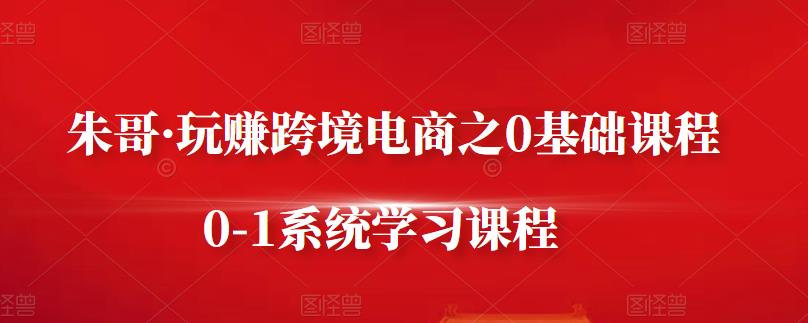 朱哥·玩赚跨境电商之0基础课程，0-1系统学习课程-学帮帮