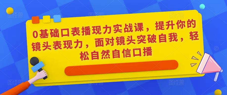 0基础口表播‬现力实战课，提升你的镜头表现力，面对镜头突破自我，轻松自然自信口播-学帮帮