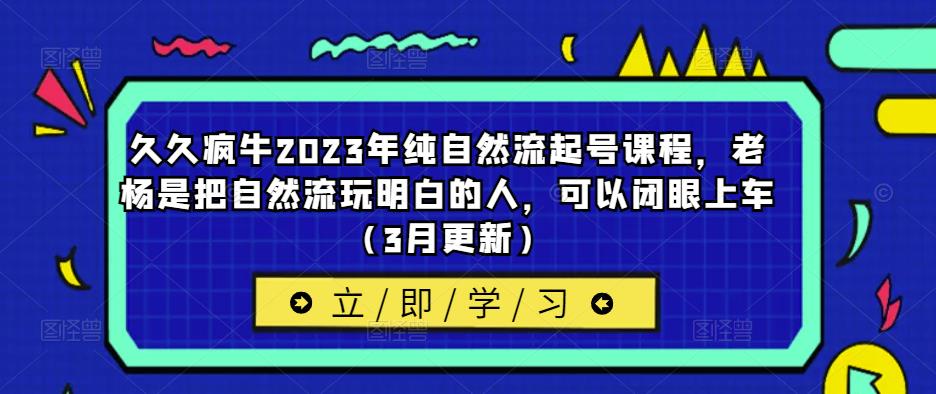 久久疯牛2023年纯自然流起号课程，老杨是把自然流玩明白的人，可以闭眼上车（3月更新）-学帮帮