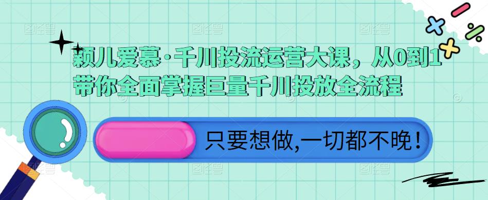 颖儿爱慕·千川投流运营大课，从0到1带你全面掌握巨量千川投放全流程-学帮帮