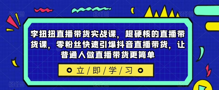 李扭扭直播带货实战课，超硬核的直播带货课，零粉丝快速引爆抖音直播带货，让普通人做直播带货更简单-学帮帮