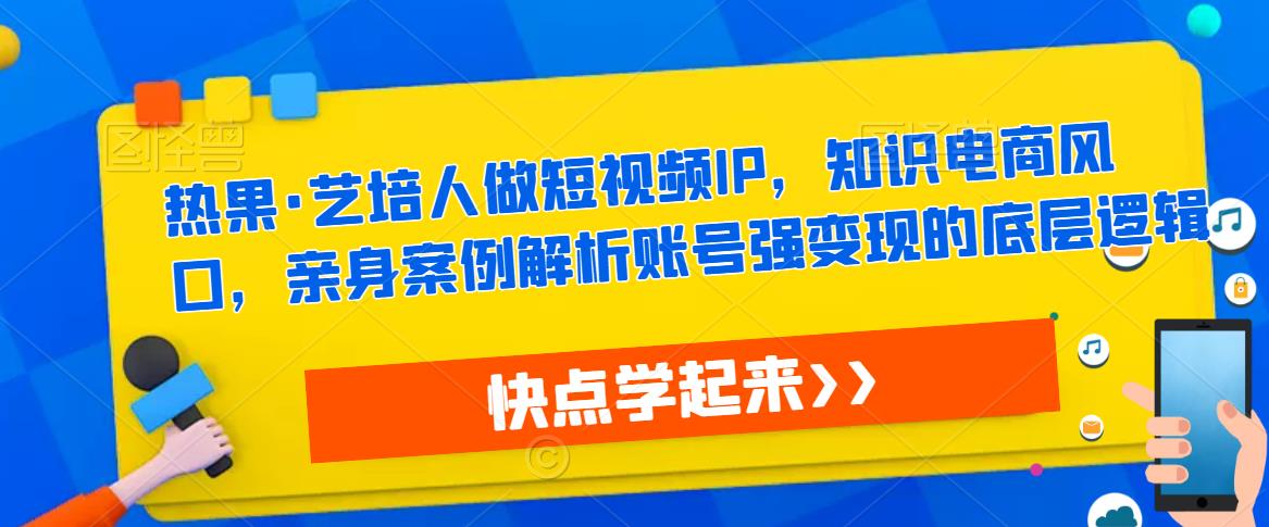 热果·艺培人做短视频IP，知识电商风口，亲身案例解析账号强变现的底层逻辑-学帮帮