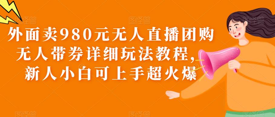 外面卖980元无人直播团购无人带券详细玩法教程，新人小白可上手超火爆-学帮帮