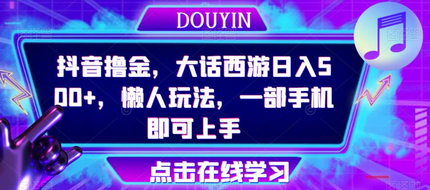 抖音撸金，大话西游日入500+，懒人玩法，一部手机即可上手【揭秘】-学帮帮