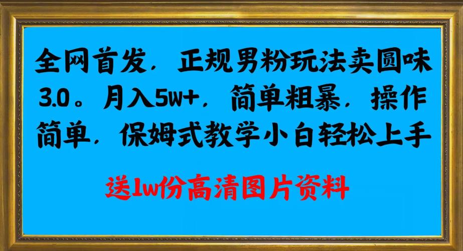 全网首发正规男粉玩法卖圆味3.0，月入5W+，简单粗暴，操作简单，保姆式教学，小白轻松上手-学帮帮