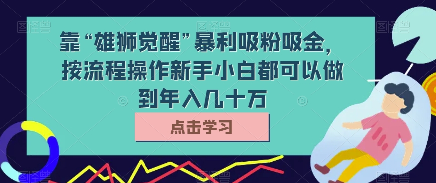 靠“雄狮觉醒”暴利吸粉吸金，按流程操作新手小白都可以做到年入几十万【揭秘】-学帮帮