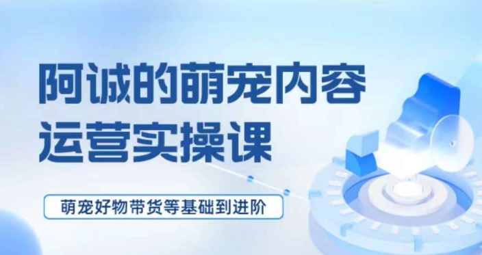 萌宠短视频运营实操课，​萌宠好物带货基础到进阶-学帮帮