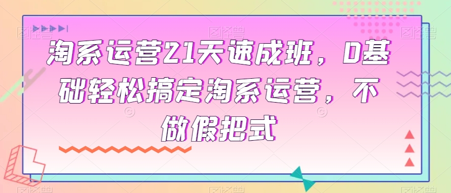 淘系运营21天速成班，0基础轻松搞定淘系运营，不做假把式-学帮帮
