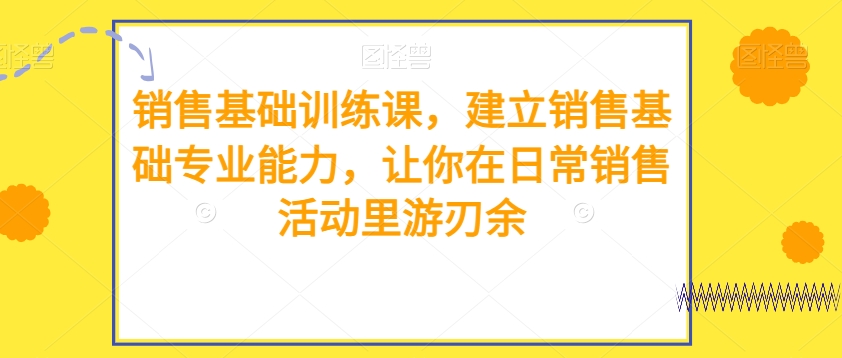 销售基础训练课，建立销售基础专业能力，让你在日常销售活动里游刃余-学帮帮