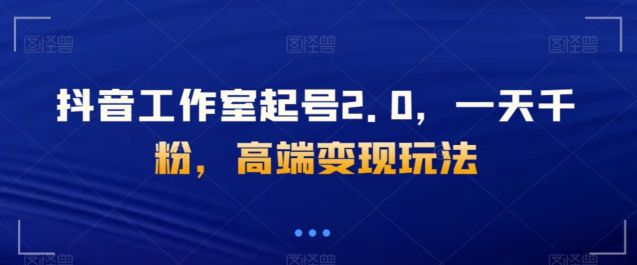 抖音工作室起号2.0，一天千粉，高端变现玩法【揭秘】-学帮帮