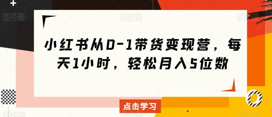 小红书从0-1带货变现营，每天1小时，轻松月入5位数-学帮帮