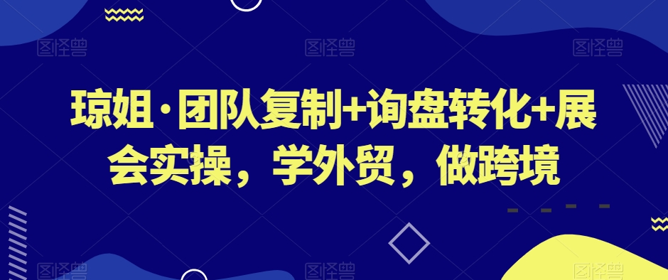 琼姐·团队复制+询盘转化+展会实操，学外贸，做跨境-学帮帮