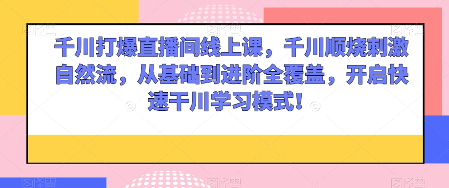 千川打爆直播间线上课，千川顺烧刺激自然流，从基础到进阶全覆盖，开启快速干川学习模式！-学帮帮
