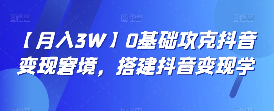 【月入3W】0基础攻克抖音变现窘境，搭建抖音变现学-学帮帮