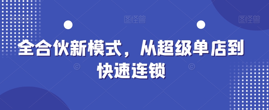 全合伙新模式，从超级单店到快速连锁-学帮帮