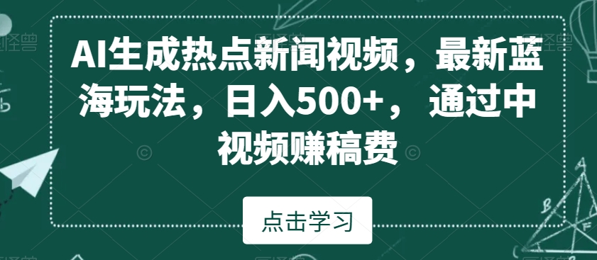 AI生成热点新闻视频，最新蓝海玩法，日入500+，通过中视频赚稿费-学帮帮