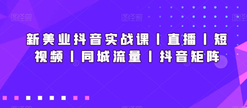 新美业抖音实战课丨直播丨短视频丨同城流量丨抖音矩阵-学帮帮