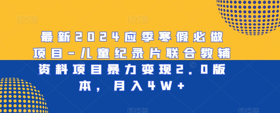 最新2024应季寒假必做项目-儿童纪录片联合教辅资料项目暴力变现2.0版本，月入4W+-学帮帮
