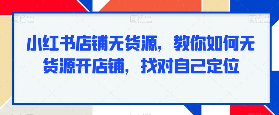 小红书店铺无货源，教你如何无货源开店铺，找对自己定位-学帮帮