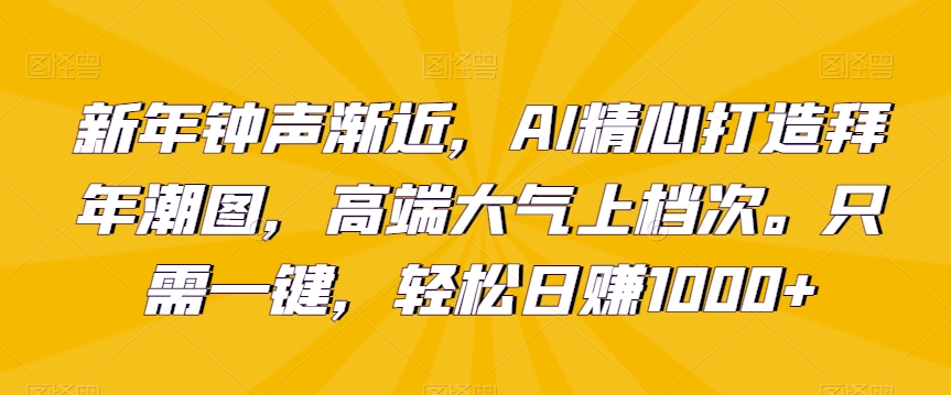 新年钟声渐近，AI精心打造拜年潮图，高端大气上档次。只需一键，轻松日赚1000+-学帮帮