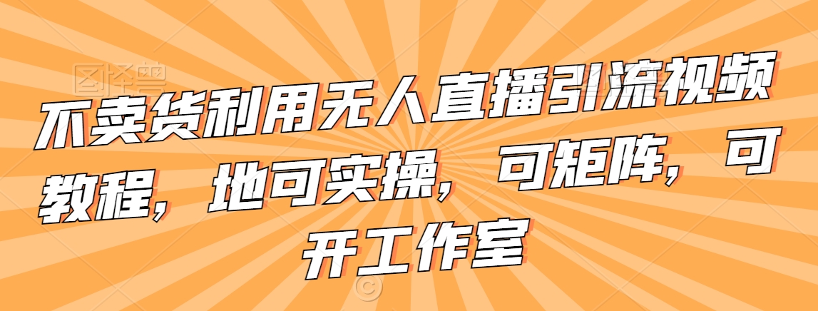 不卖货利用无人直播引流视频教程，地可实操，可矩阵，可开工作室-学帮帮