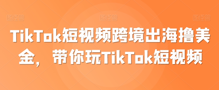 TikTok短视频跨境出海撸美金，带你玩TikTok短视频-学帮帮