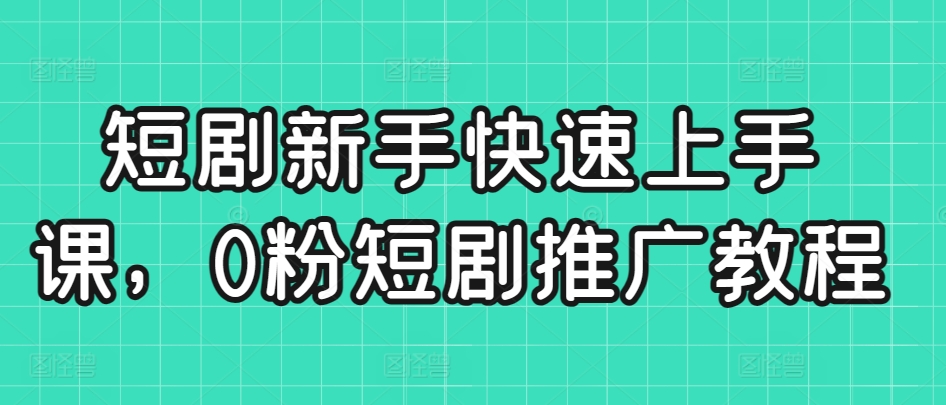 短剧新手快速上手课，0粉短剧推广教程-学帮帮